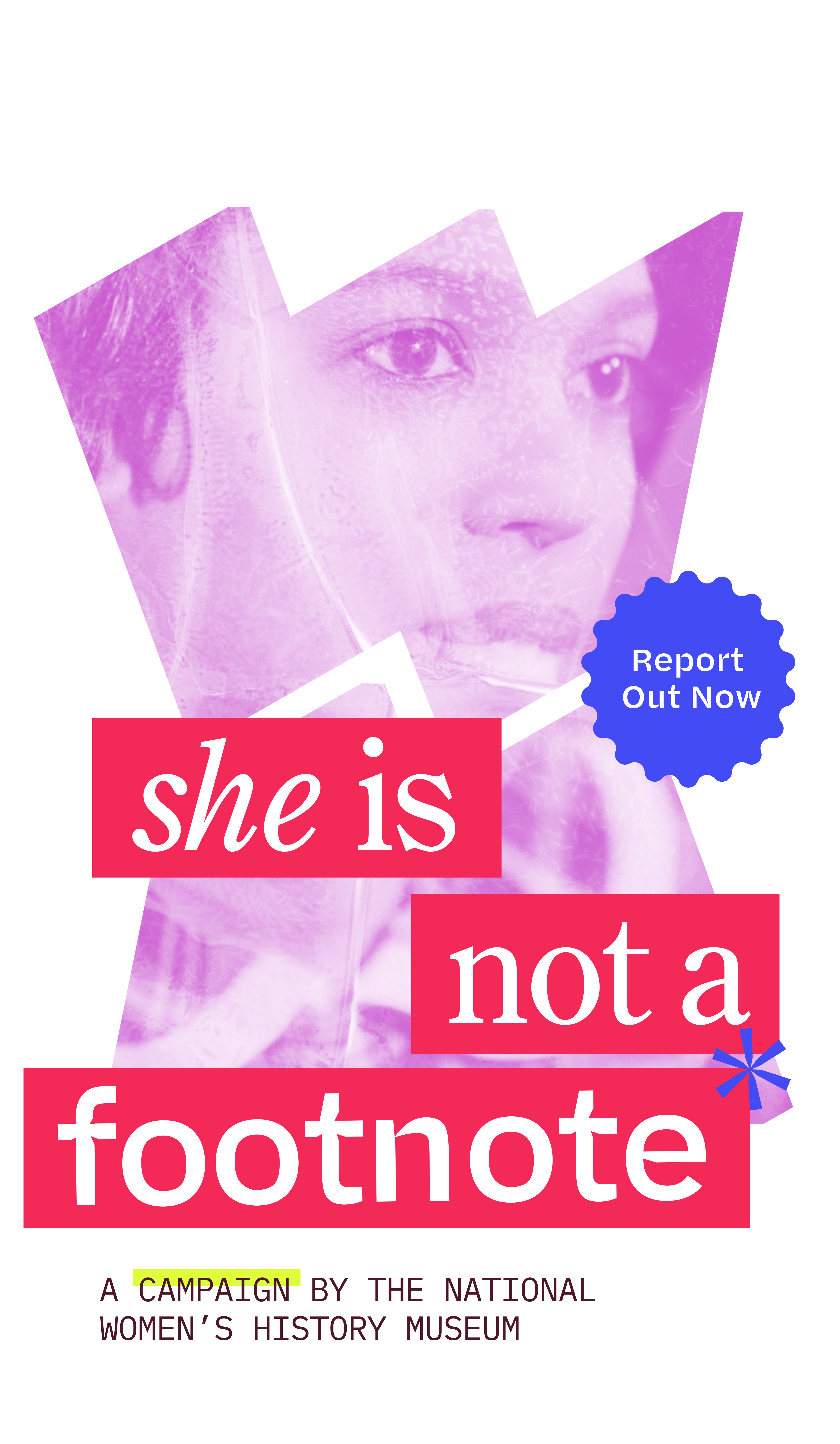 Inside the stacked “W” and “M” frames is a stylized image of a young woman; across bottom “M” frame, text says “She Is Not a Footnote.” Below reads “A Campaign by the National Women’s History Museum.” A ruffled shape in the upper right of the “M” frame reads “Report Out Now.”
