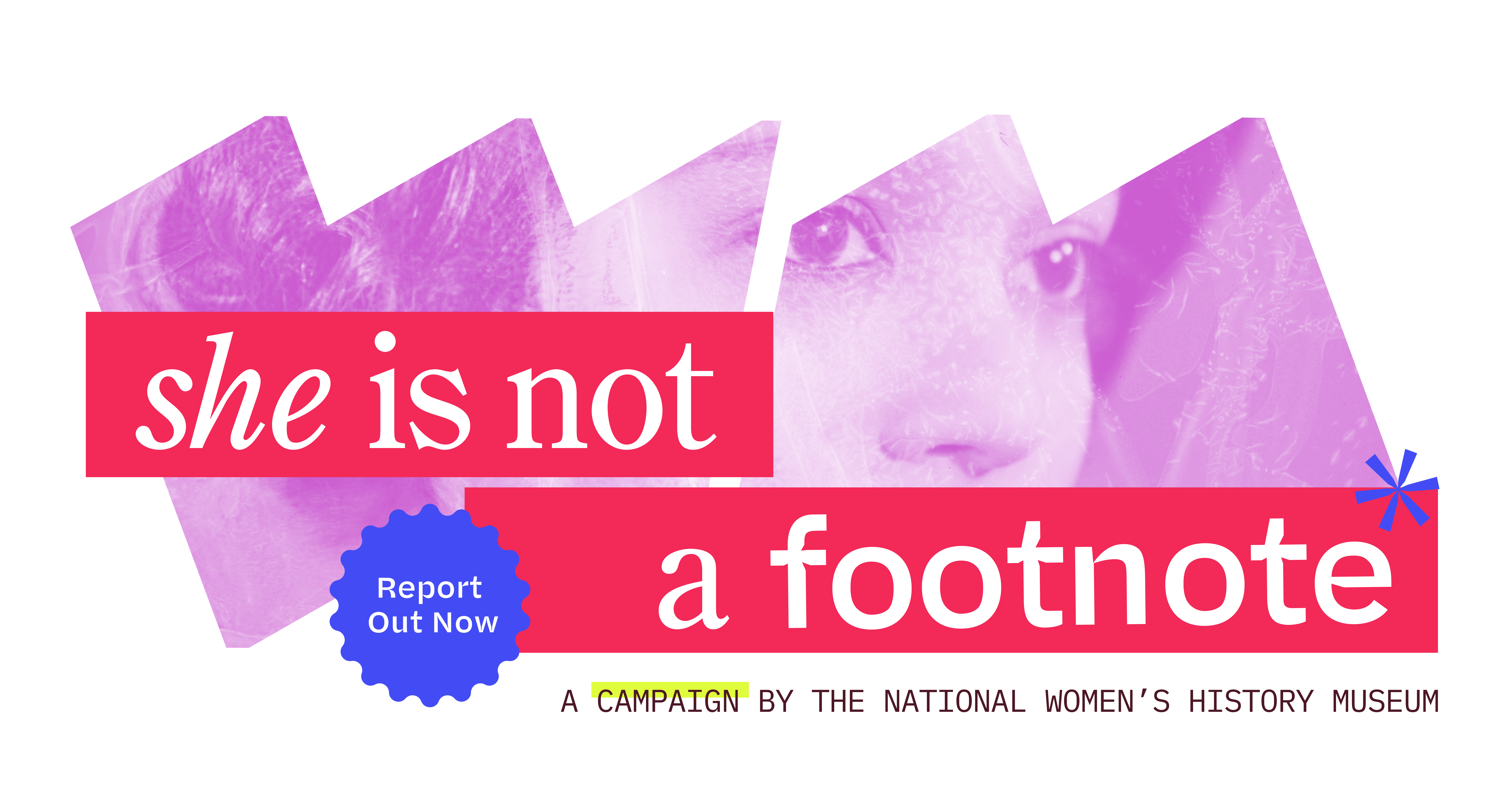 Inside the “W” and “M” frames is a stylized image of a young woman; across both frames, text says “She Is Not a Footnote.” Below reads “A Campaign by the National Women’s History Museum.” A ruffled shape in the upper right of the “M” frame reads “Report Out Now.”