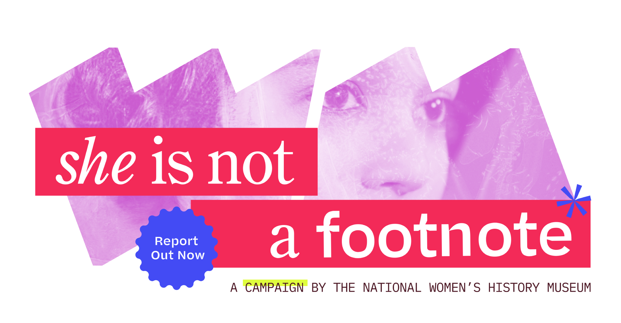 Inside the stacked “W” and “M” frames is a stylized image of a young woman; across bottom “M” frame, text says “She Is Not a Footnote.” Below reads “A Campaign by the National Women’s History Museum.” A ruffled shape in the upper right of the “M” frame reads “Report Out Now.”